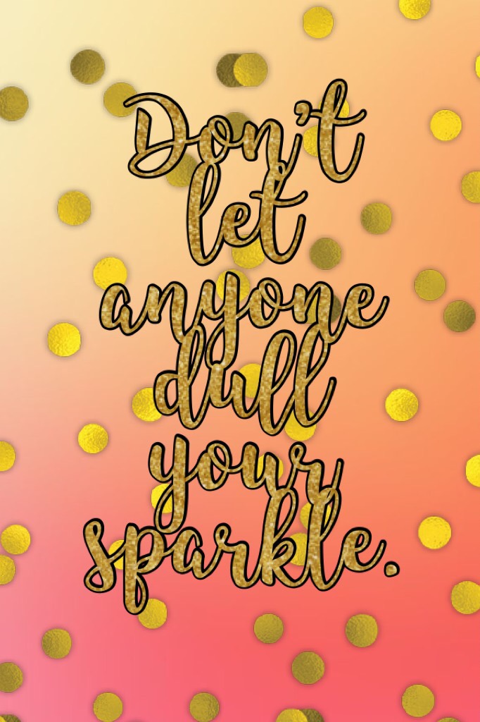 Don’t let anyone dull your sparkle.