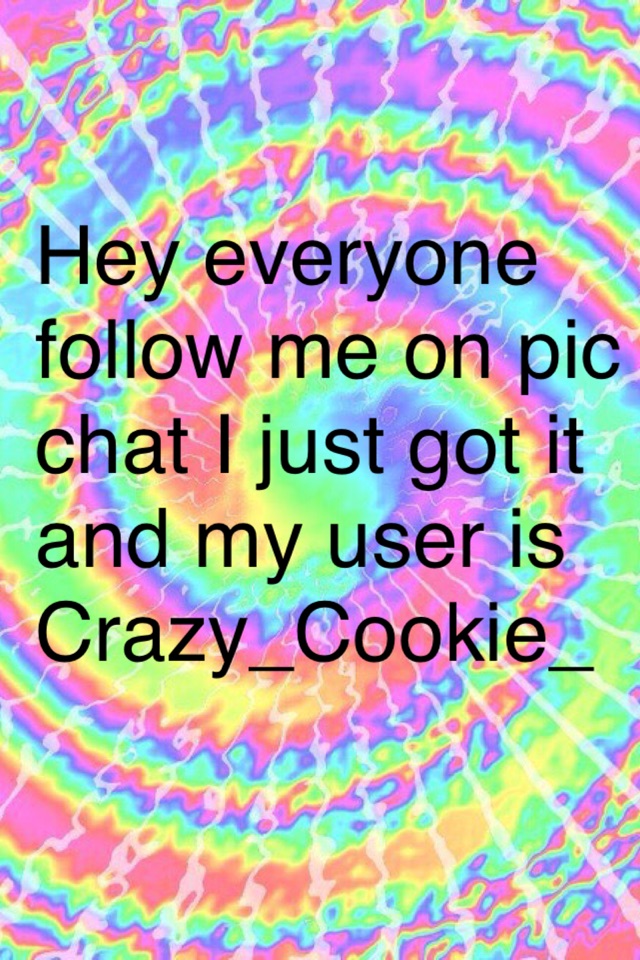 Hey everyone follow me on pic chat I just got it and my user is Crazy_Cookie_