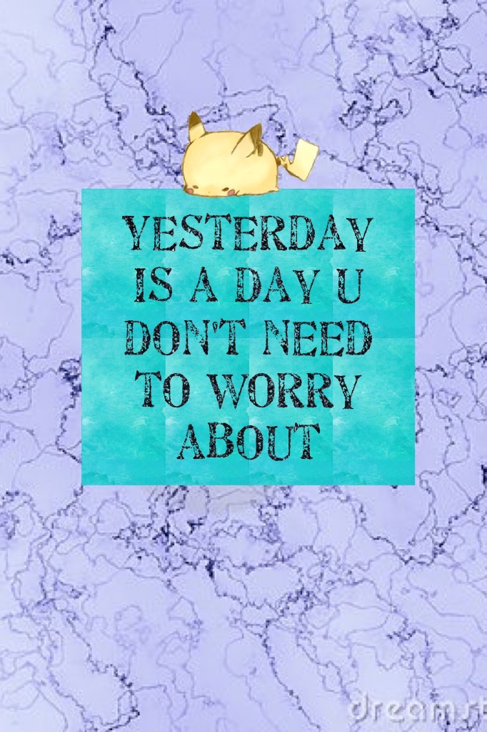 Yesterday is a day u don't need to worry about