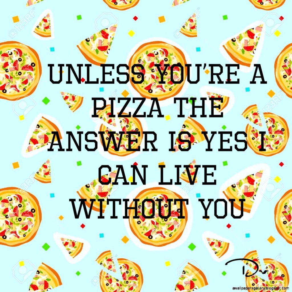 Unless you’re a pizza the answer is yes I can live without you