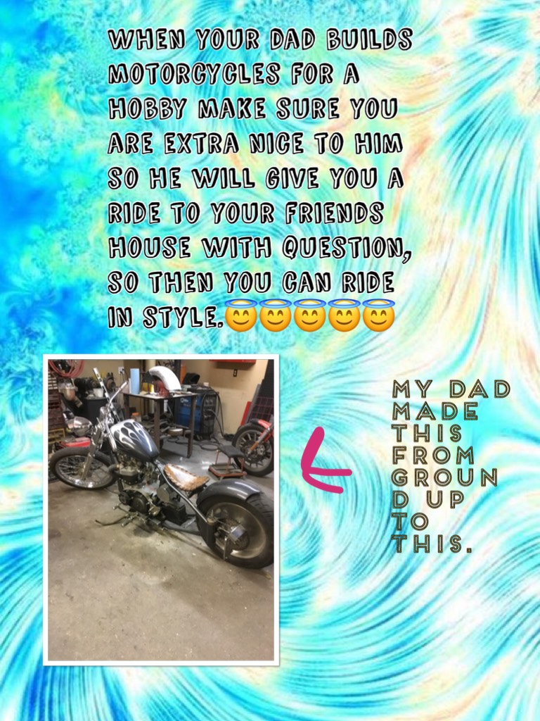 When your dad builds motorcycles for a hobby make sure you are extra nice to him so he will give you a ride to your friends house with question, so then you can ride in style.😇😇😇😇😇
