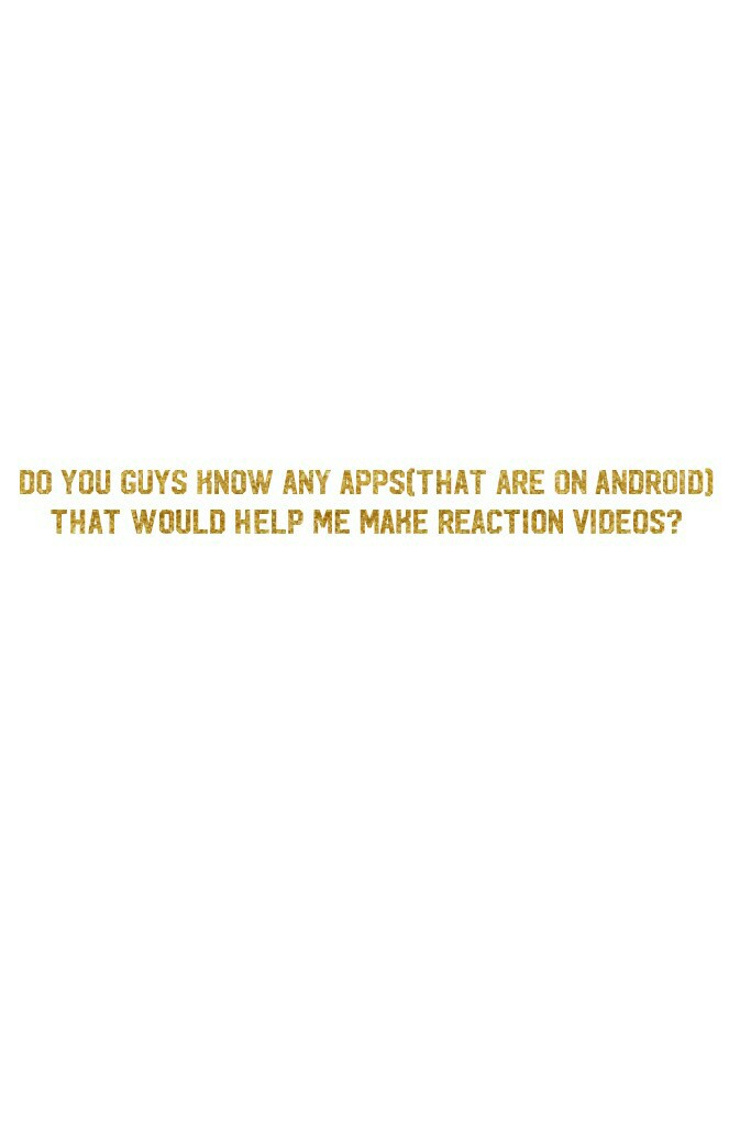 Do you guys know any apps(that are on Android) that would help me make reaction videos?