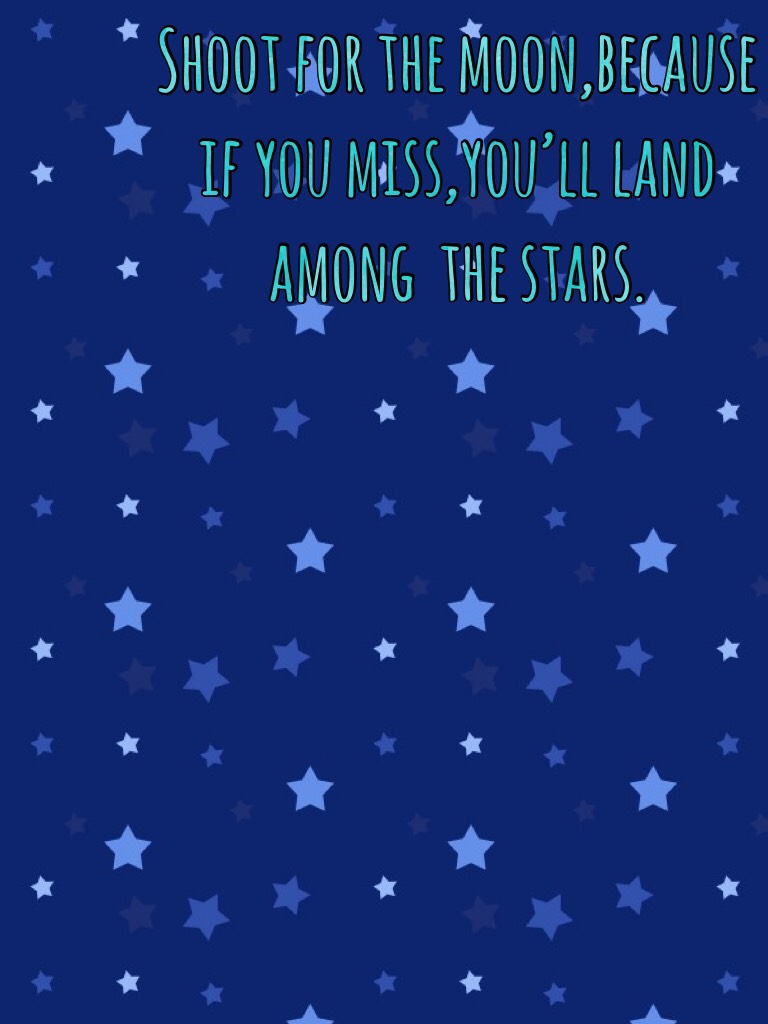 Shoot for the moon,because if you miss,you’ll land among  the stars. 