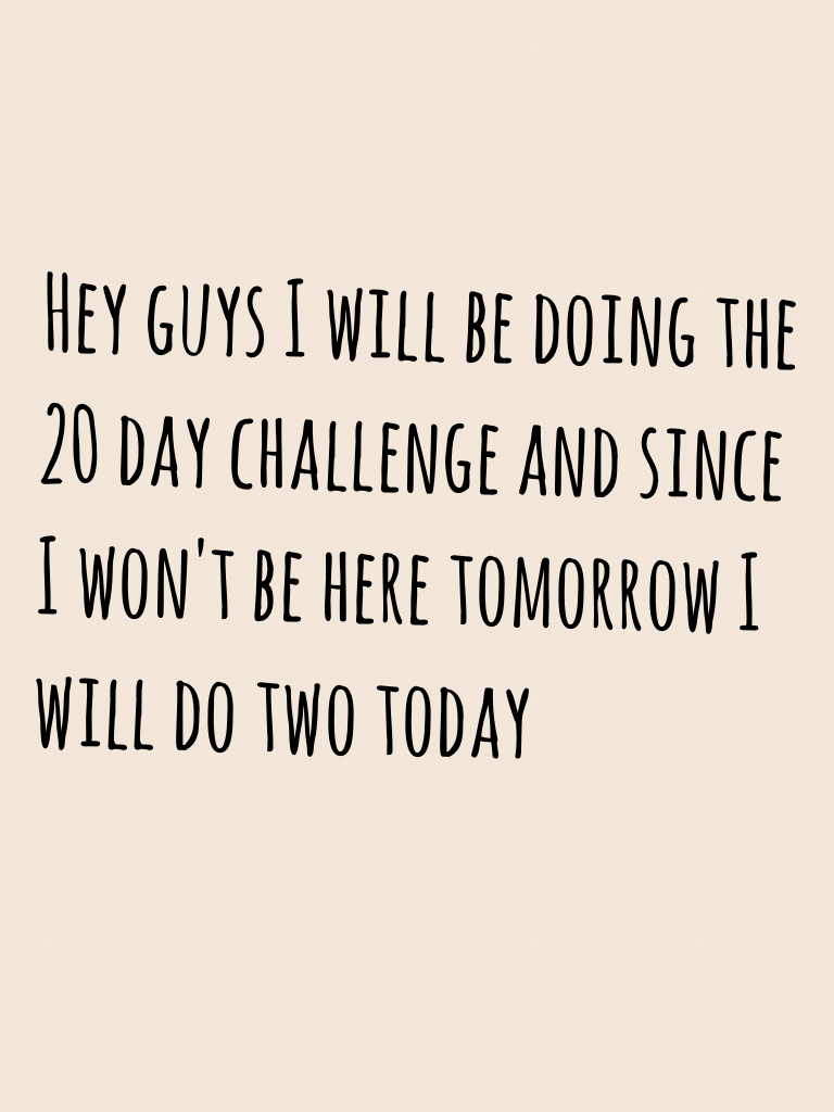 Hey guys I will be doing the 20 day challenge and since I won't be here tomorrow I will do two today