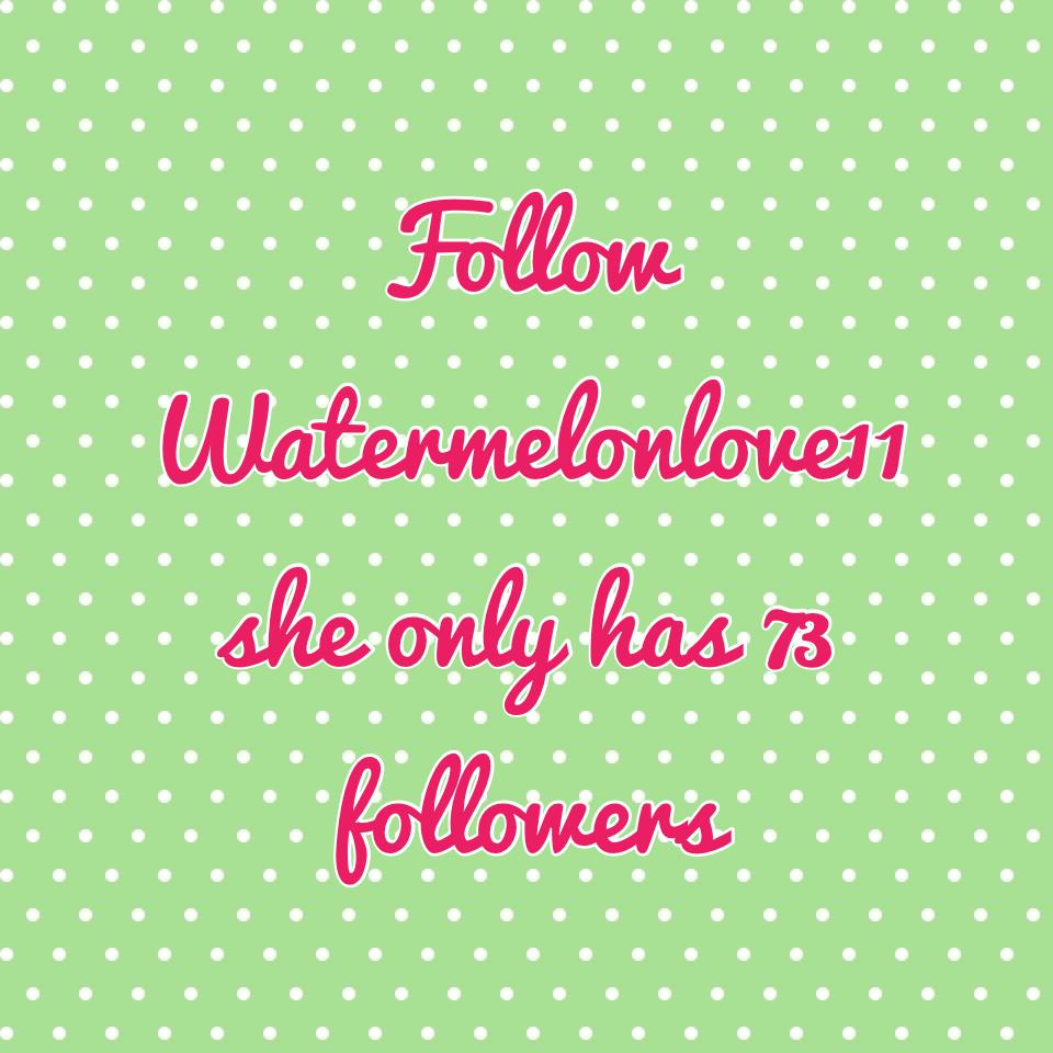 Follow Watermelonlove11 she only has 73 followers 