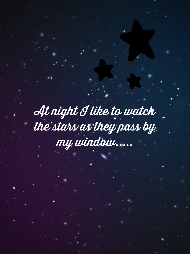 At night I like to watch the stars as they pass by my window.....