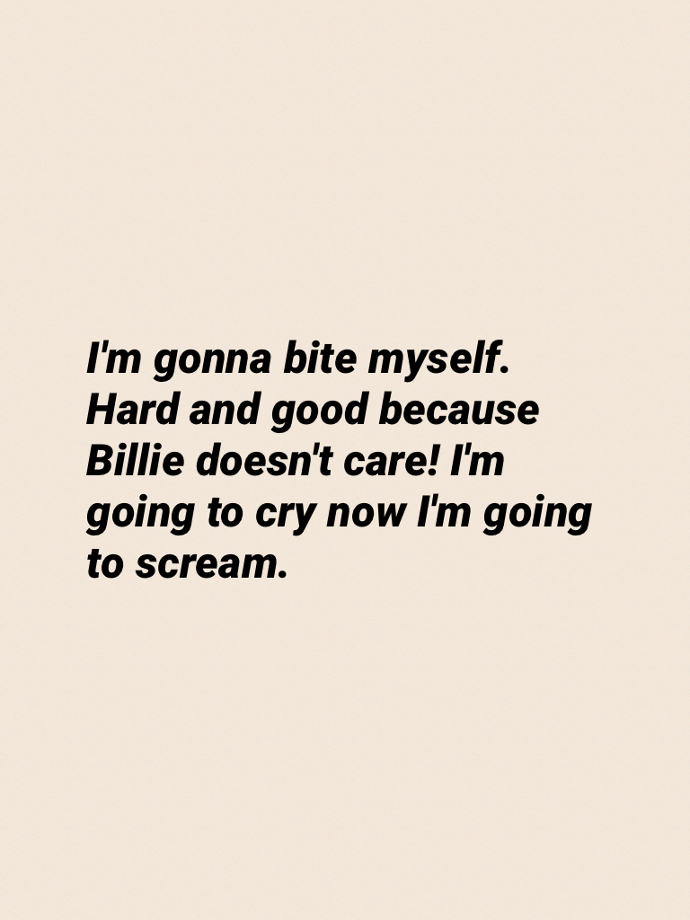 I'm gonna bite myself. Hard and good because Billie doesn't care! I'm going to cry now I'm going to scream.