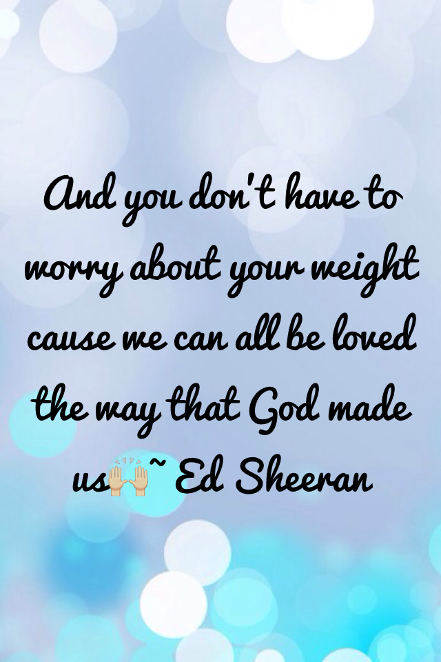 And you don't have to worry about your weight cause we can all be loved the way that God made us🙌🏼~ Ed Sheeran