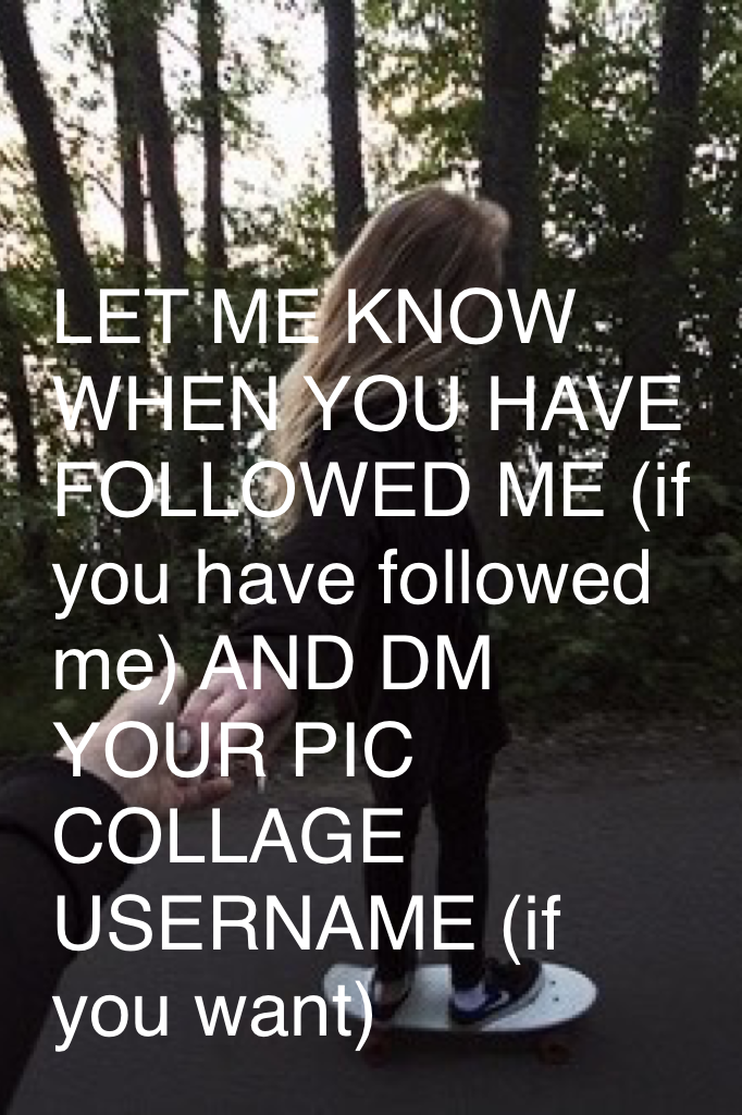 LET ME KNOW WHEN YOU HAVE FOLLOWED ME (if you have followed me) AND DM YOUR PIC COLLAGE USERNAME (if you want)