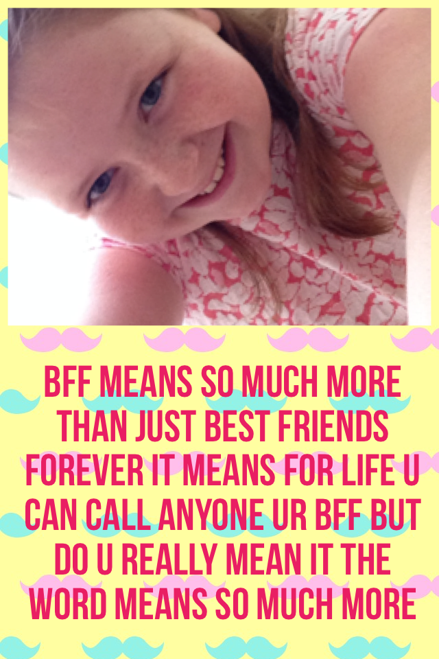 Bff means so much more than just best friends forever it means for life u can call anyone ur bff but do u really mean it the word means so much more 
