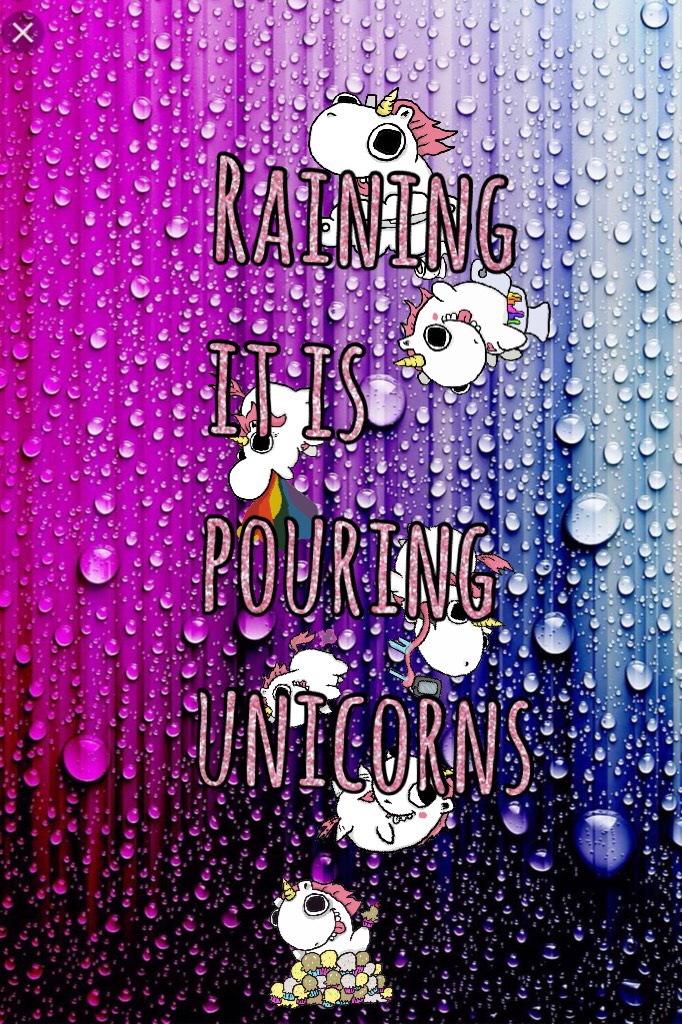 Raining it is pouring unicorns. Remember to keep magic in the world !!!!!!!!