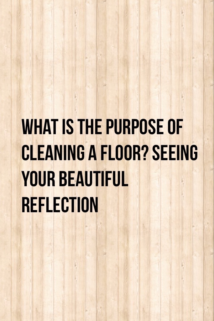 You should know you are beautiful just the way you are so cleaning your floors and looking in to them will make you see you are beautiful CHALLENGE: Try wearing no makeup for 1 day!