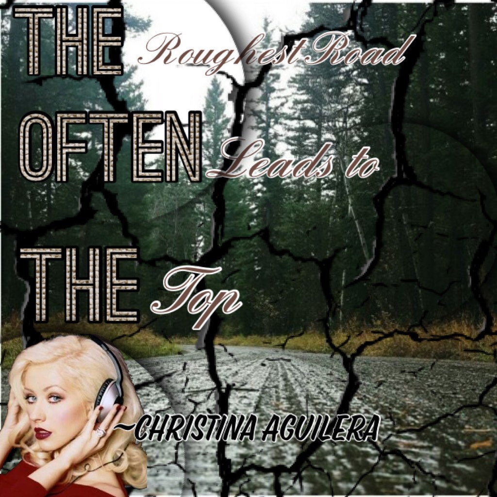 “The roughest road often leads to the top”~Christina Aguilera 