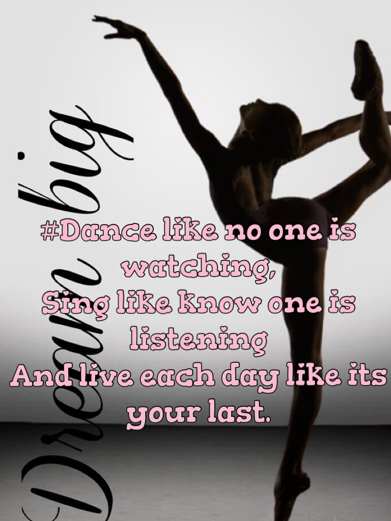 #Dance like no one is watching,
Sing like know one is listening
And live each day like its your last.
