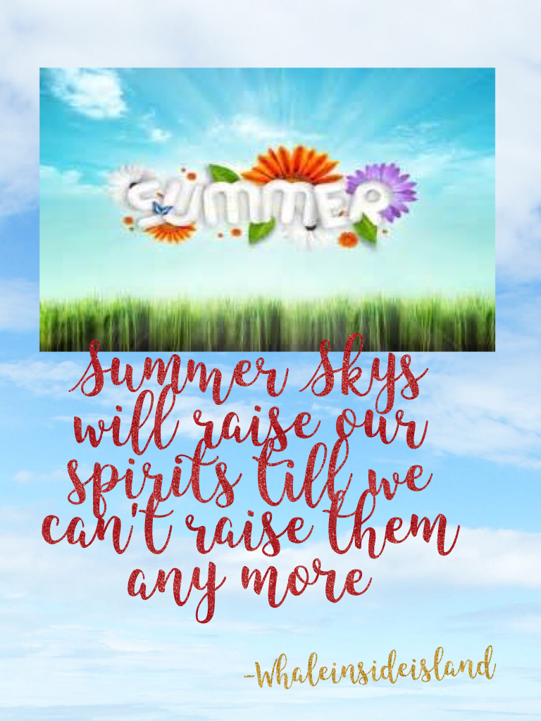 Summer Skys will raise our spirits till we can't raise them any more