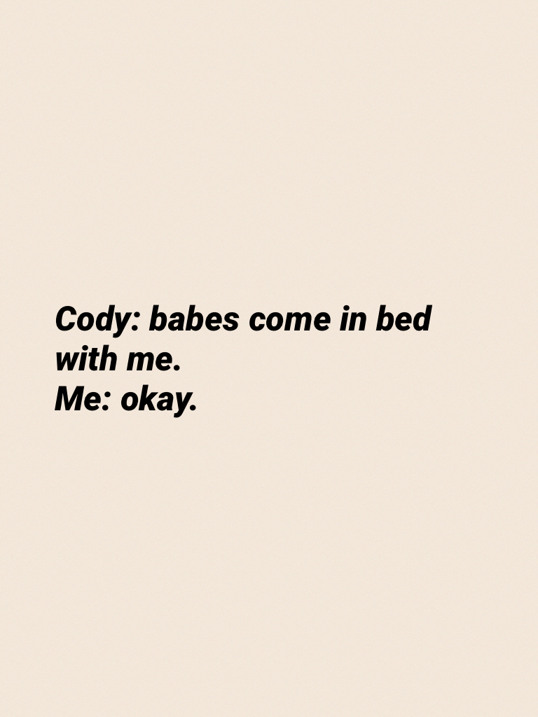 Cody: babes come in bed with me.
Me: okay.