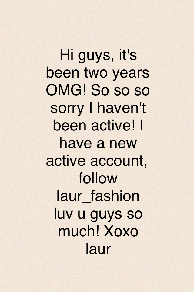 Hi guys, it's been two years OMG! So so so sorry I haven't been active! I have a new active account, follow laur_fashion luv u guys so much! Xoxo laur
