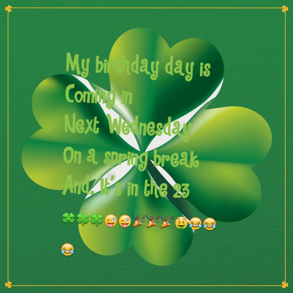 My birthday day is
Coming in
Next Wednesday 
On a spring break 
And. It's in the 23
🍀🍀🍀😜😜🎉🎉🎉🤑😂😂😂
So happy it's coming 