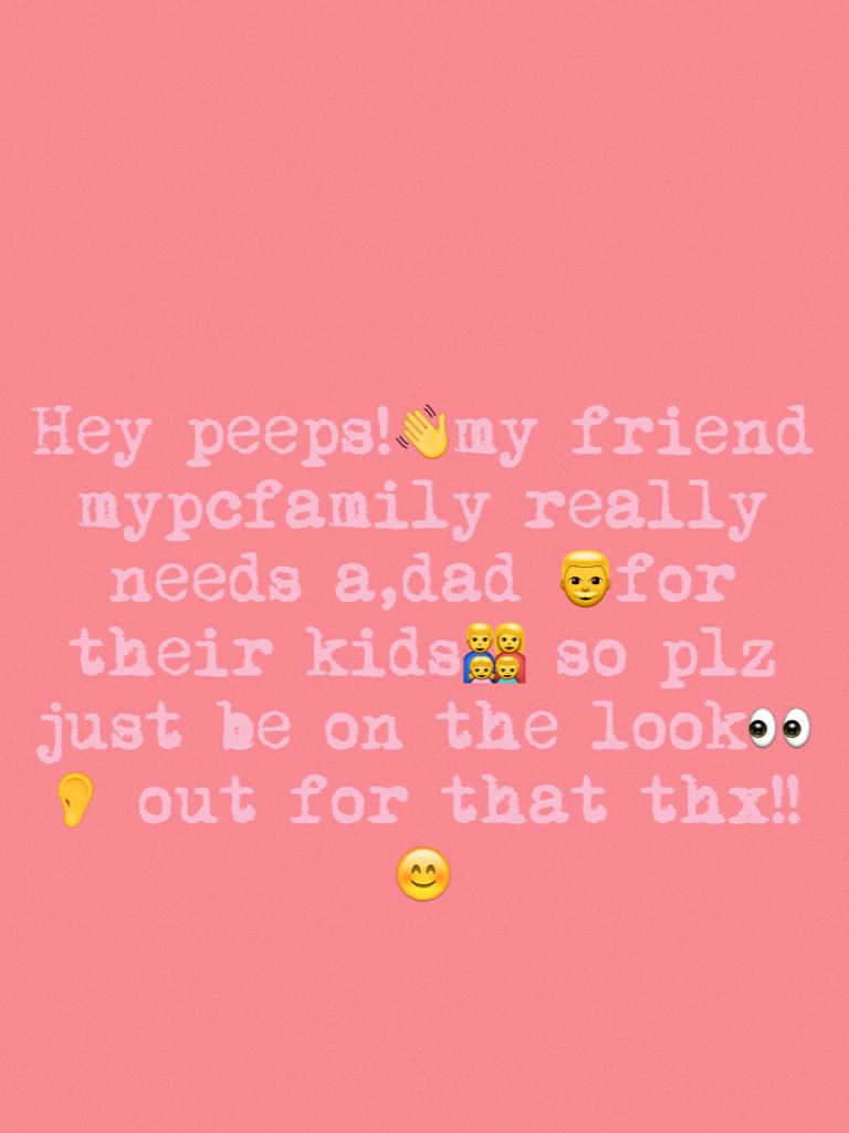 Hey peeps!👋my friend mypcfamily really needs a,dad 👨for their kids👨‍👩‍👧‍👦 so plz just be on the look👀👂 out for that thx!!😊