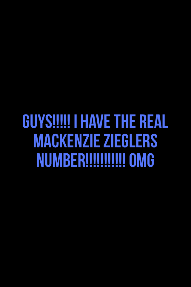 Guys!!!!! I have the real Mackenzie zieglers number!!!!!!!!!!! Omg