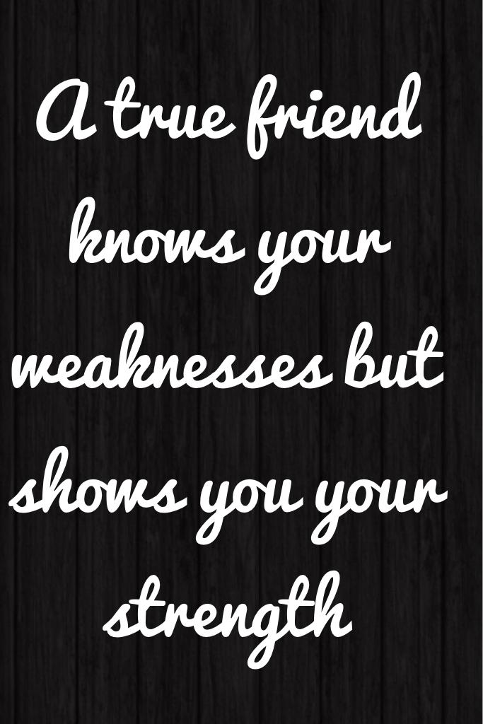 A true friend knows your weaknesses but shows you your strength 