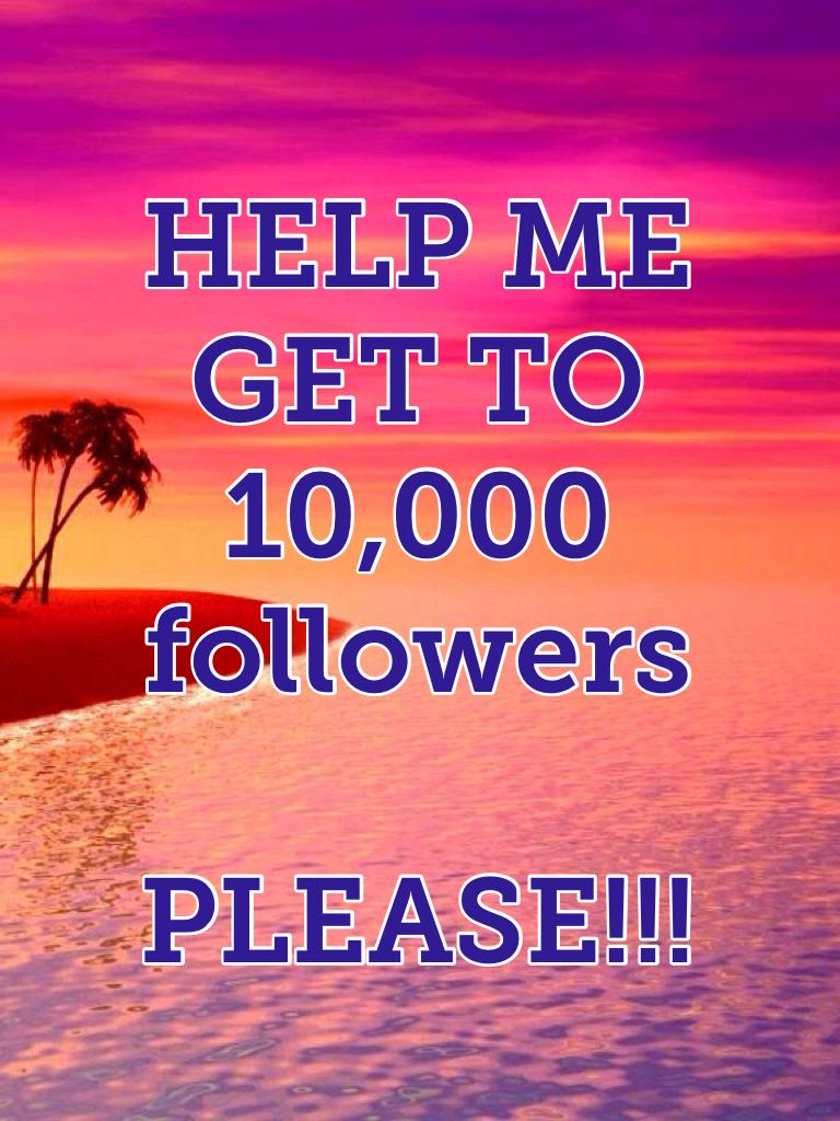 HELP ME GET TO 10,000 followers 

PLEASE!!!