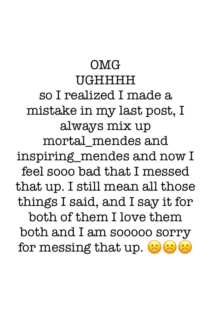 OMG 
UGHHHH
so I realized I made a mistake in my last post, I always mix up mortal_mendes and inspiring_mendes and now I feel sooo bad that I messed that up. I still mean all those things I said, and I say it for both of them I love them both and I am soo
