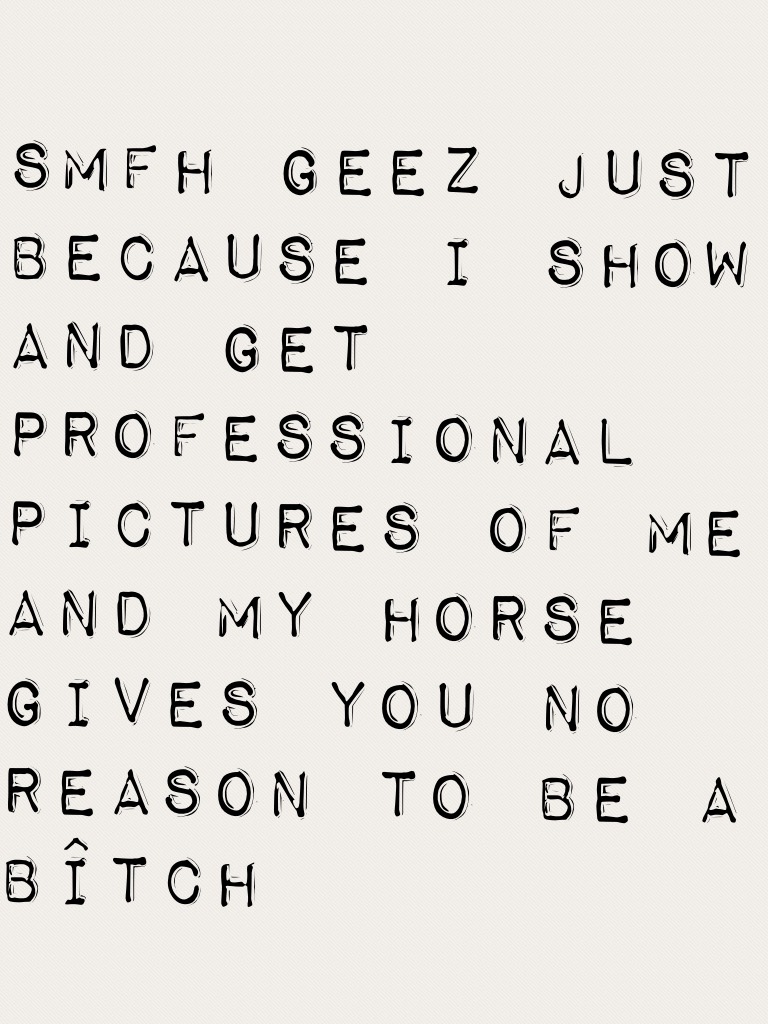 Smfh geez just because I show and get professional pictures of me and my horse gives you no reason to be a bîtch