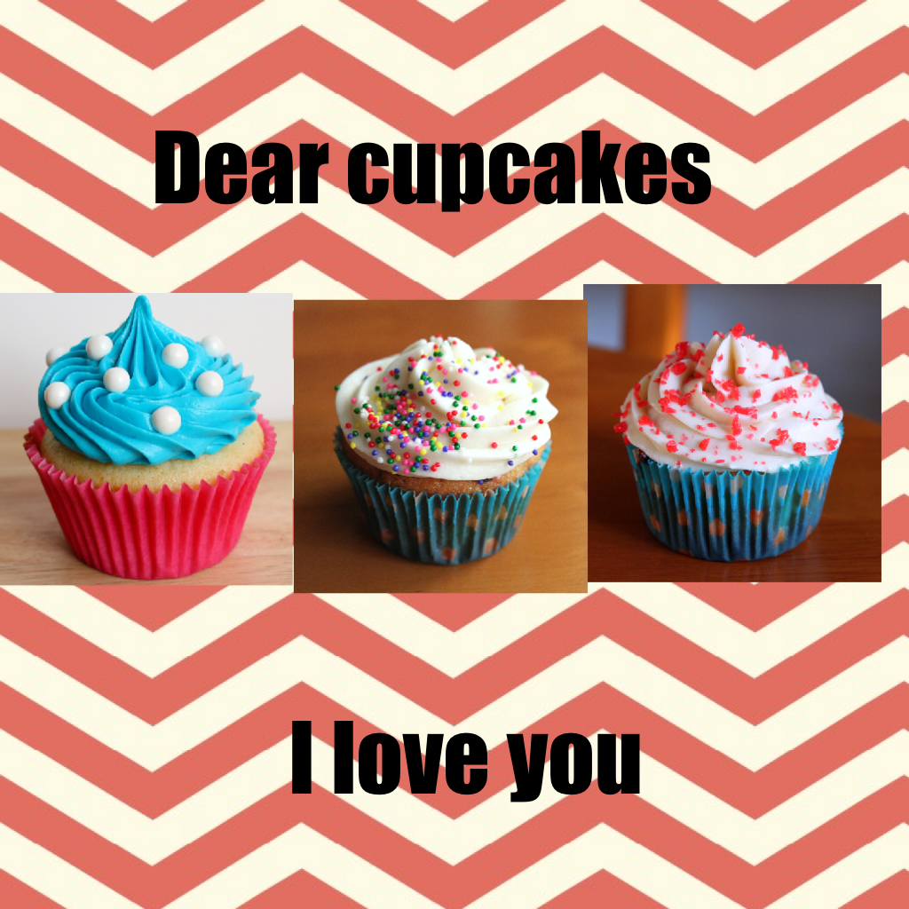 Dear cupcakes 
I love you