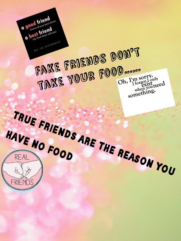 true friends are the reason you have no food