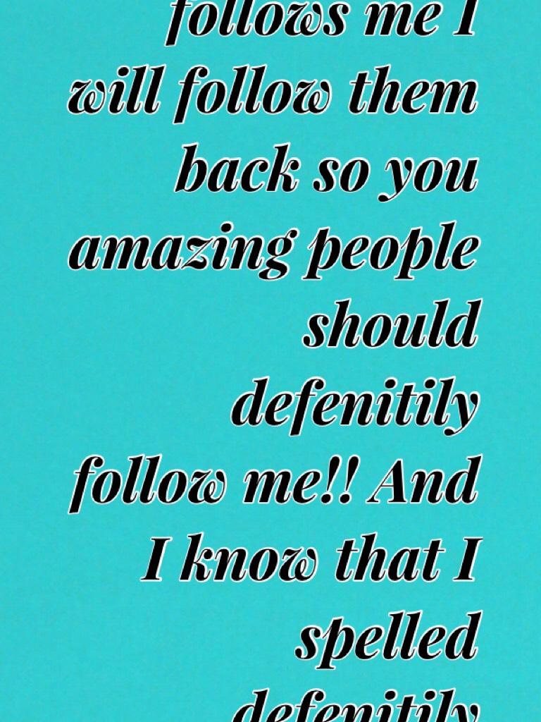 Whoever follows me I will follow them back so you amazing people should defenitily follow me!! And I know that I spelled defenitily wrong