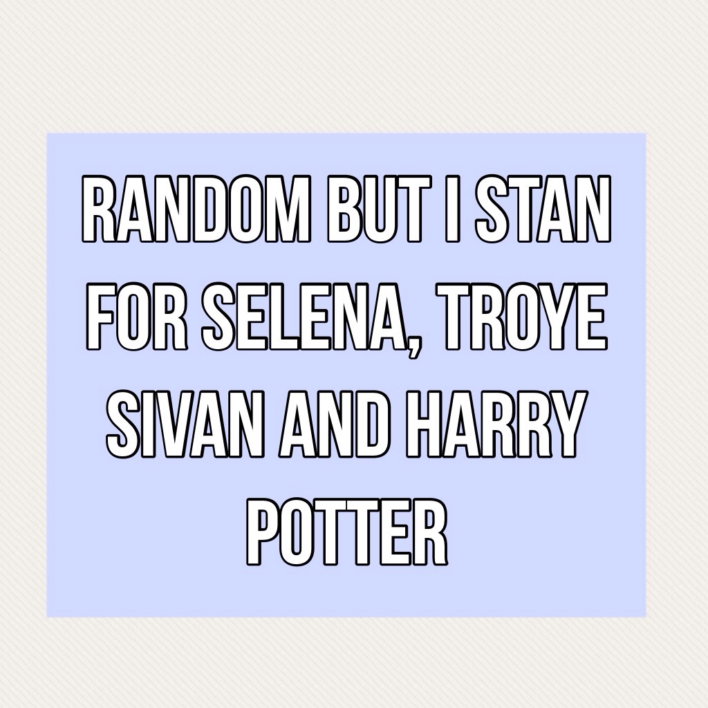 Random but I stan for Selena, Troye sivan and Harry Potter 