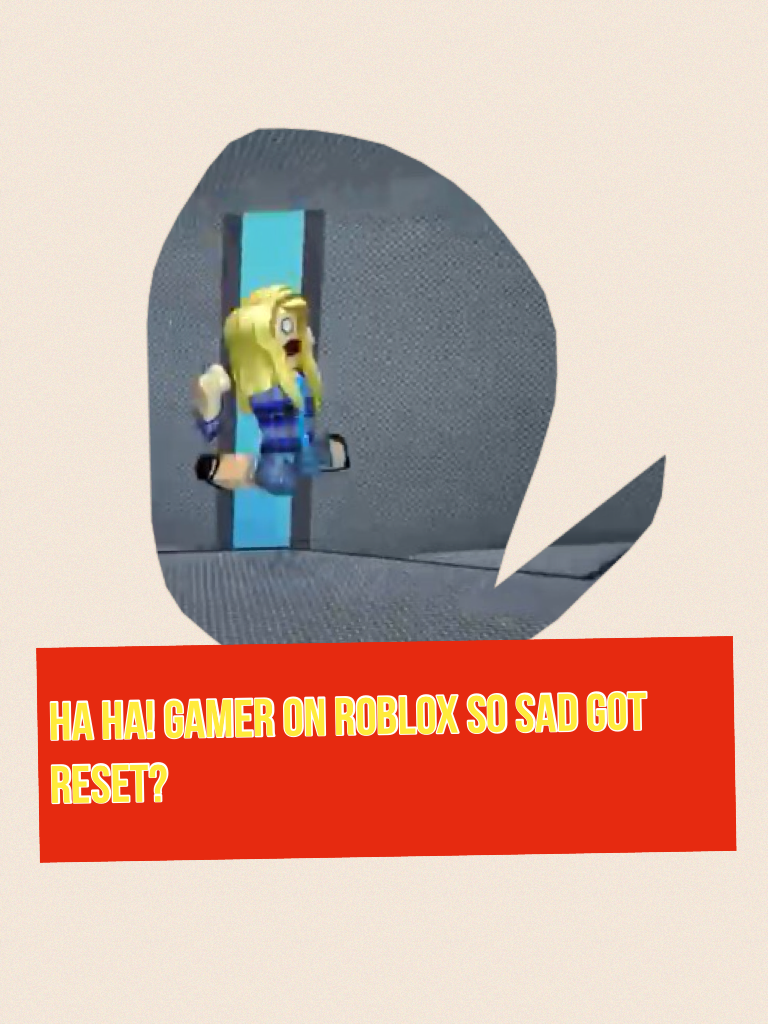 Ha ha! Gamer on Roblox so sad got reset? 