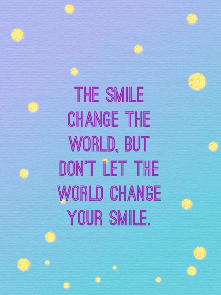 The smile change the world, but don’t let the world change your smile.