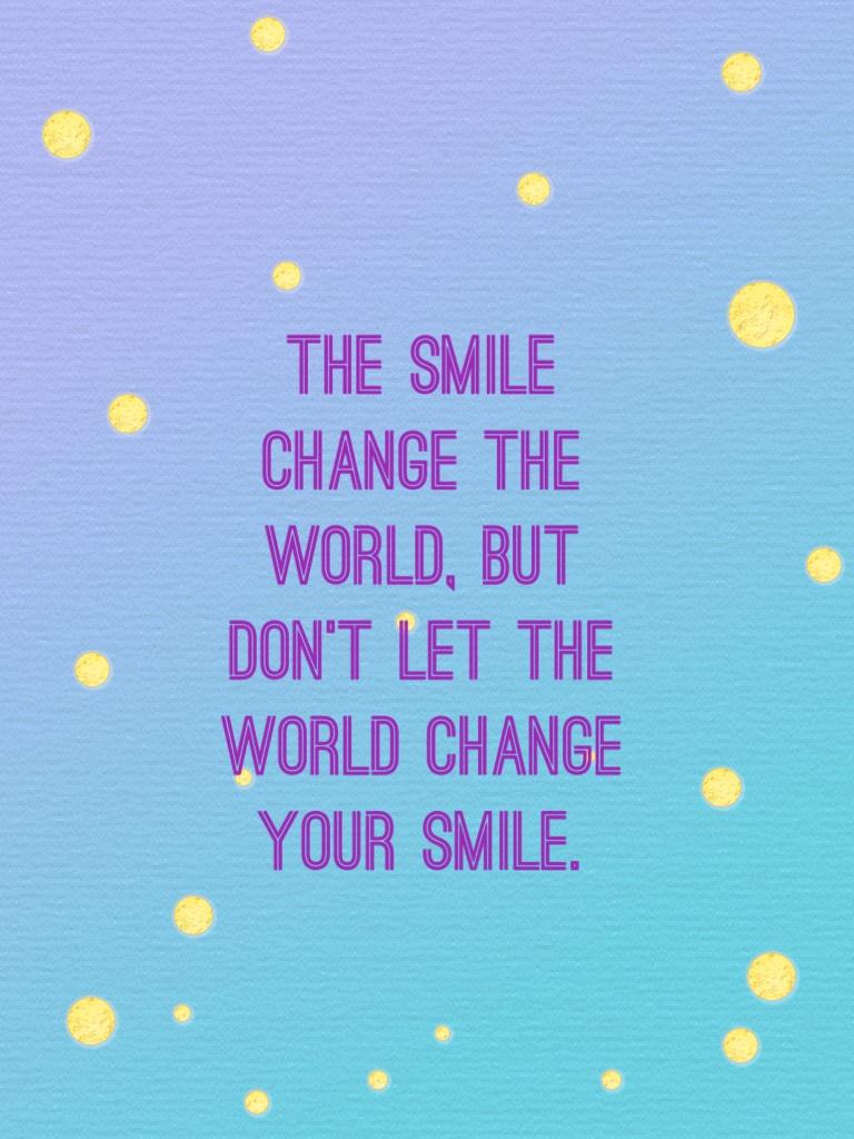 The smile change the world, but don’t let the world change your smile.