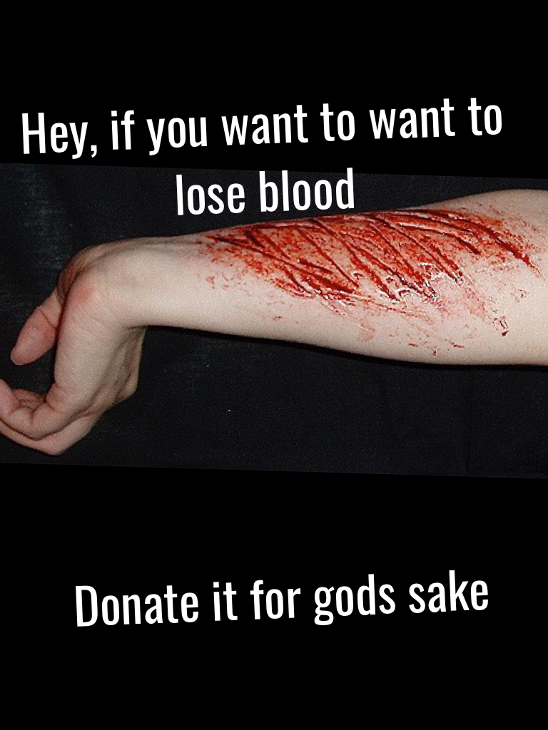 Hey, if your an emo and want to lose blood





Donate it for gods sake