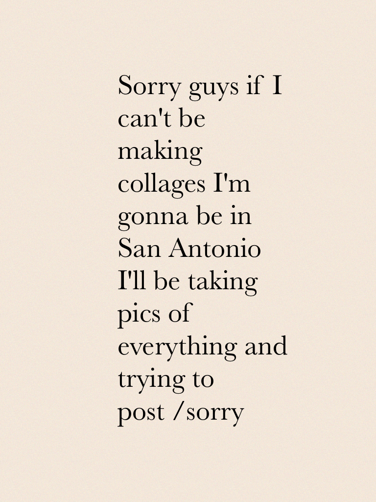 Sorry guys if I can't be making collages I'm gonna be in San Antonio I'll be taking pics of everything and trying to post /sorry