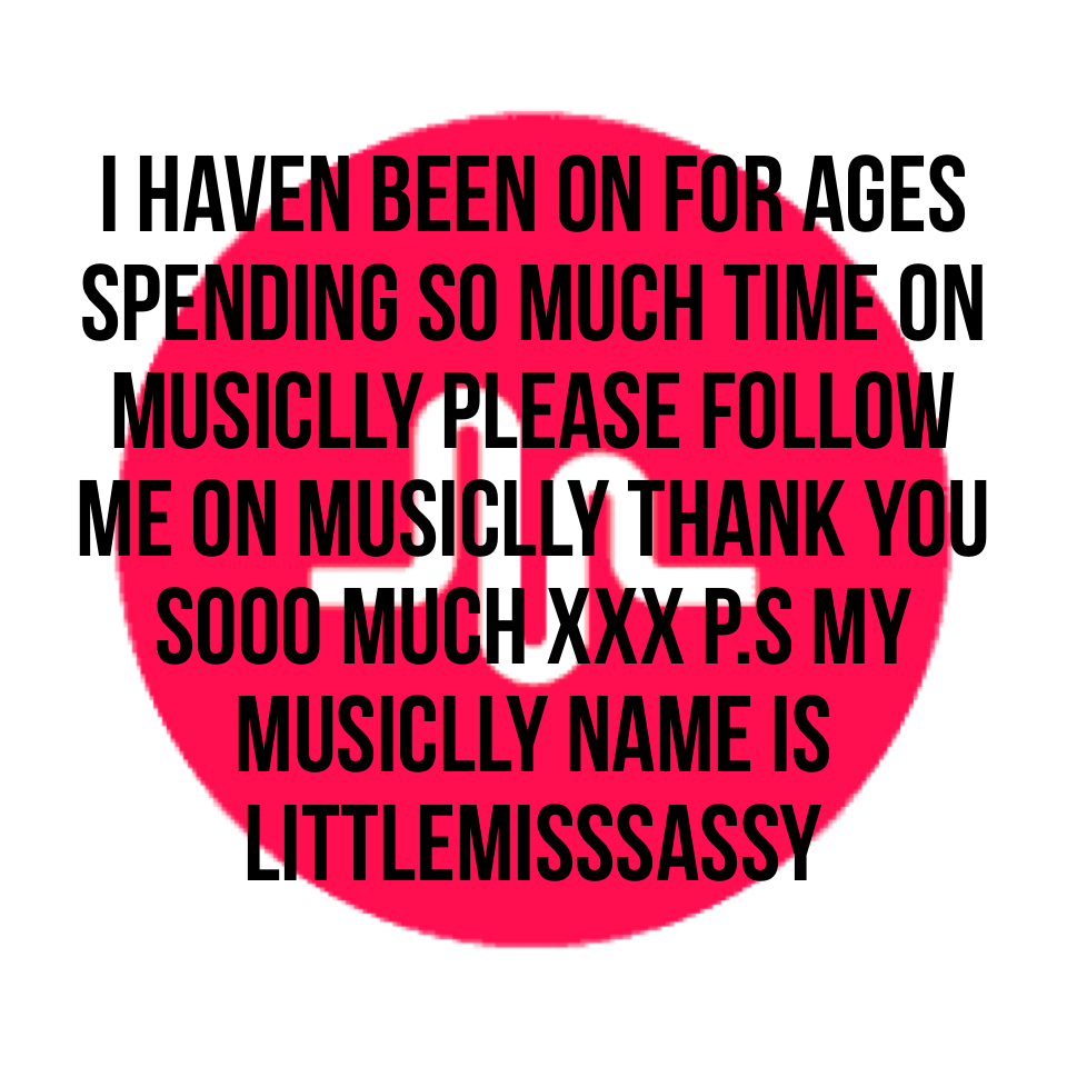 I haven been on for ages spending so much time on musiclly please follow me on musiclly thank you sooo much xxx P.S my musiclly name is littlemisssassy 