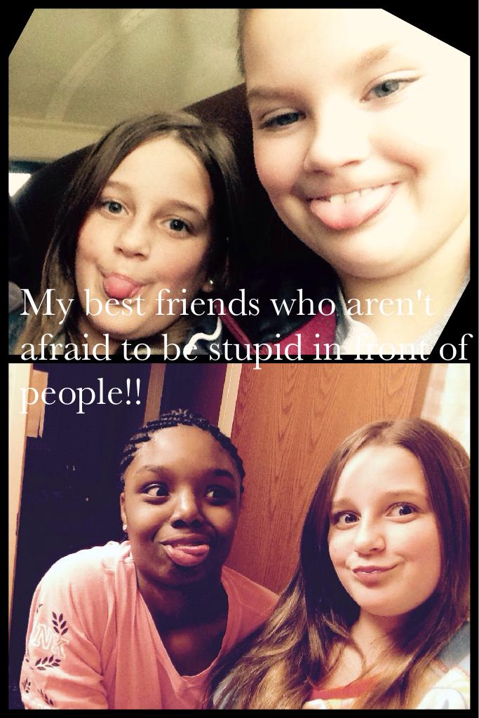 My best friends who aren't afraid to be stupid in front of people!! 
