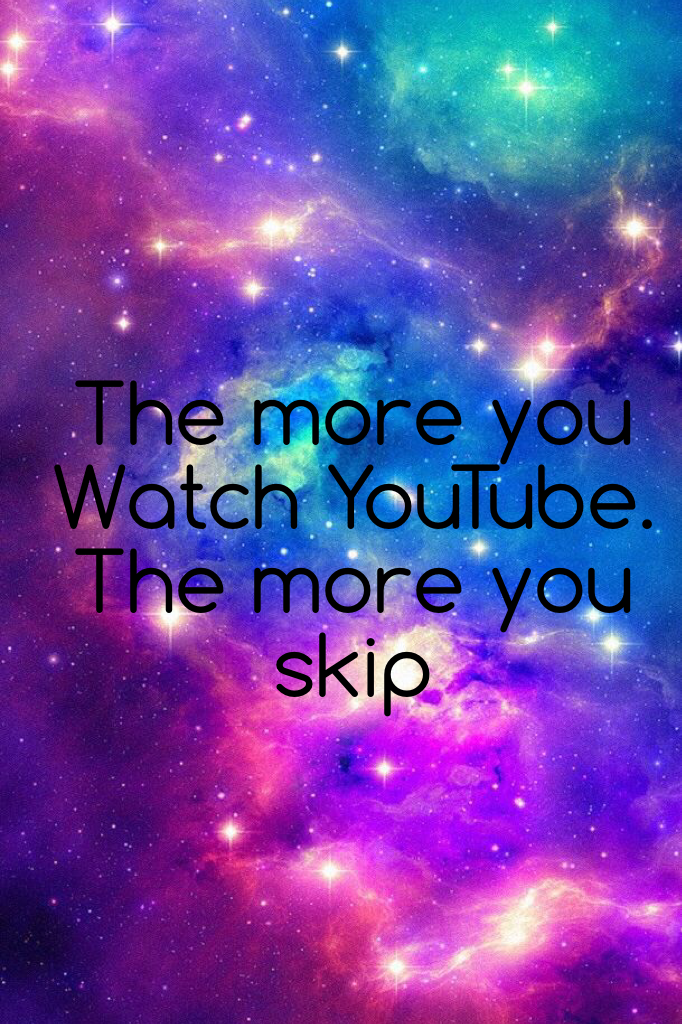 The more you
Watch YouTube.
The more you skip