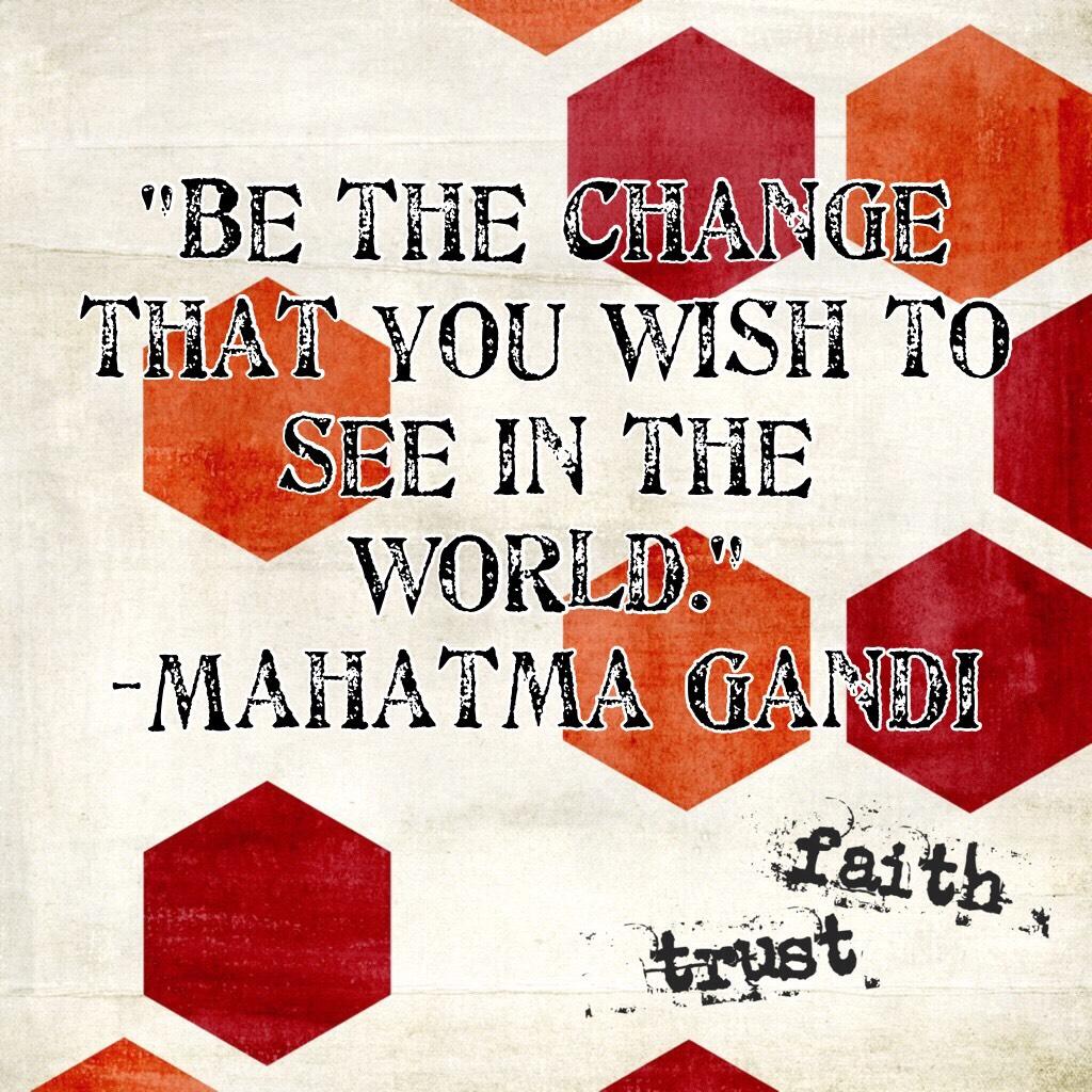 "Be the change that you wish to see in the world." 
-Mahatma Gandi