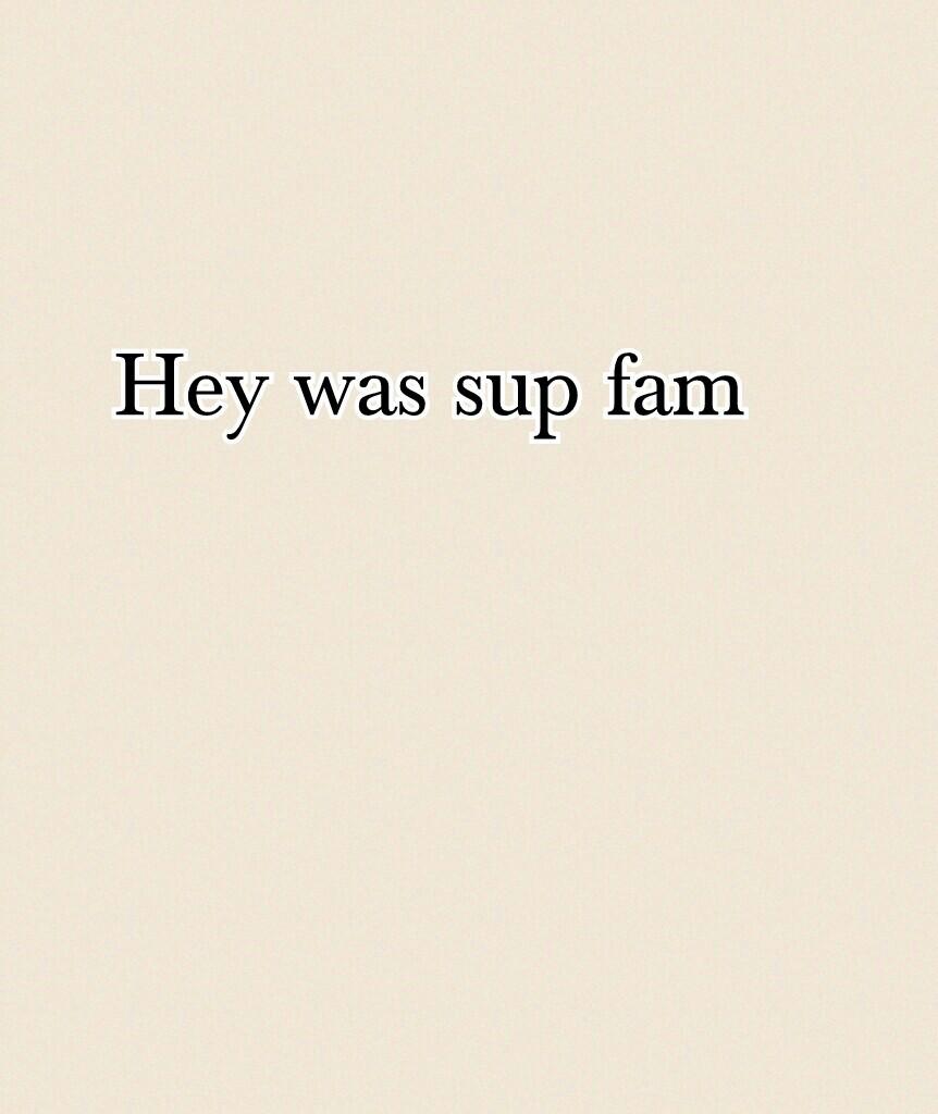 Hey was sup fam