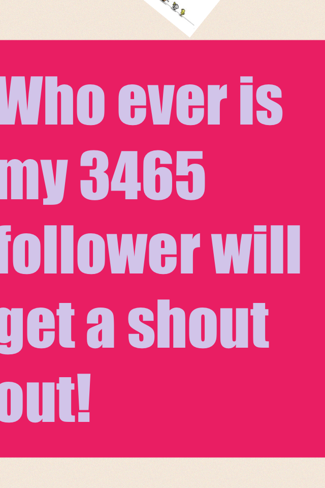 Who ever is my 3465 follower will get a shout out!