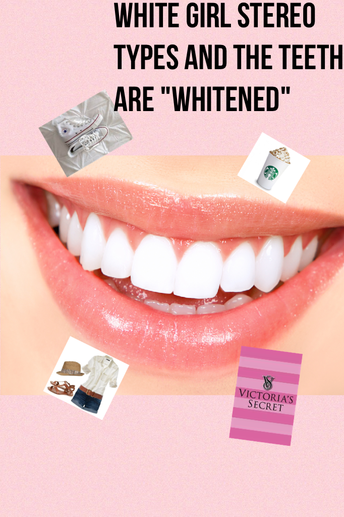 White girl stereo types and the teeth are "whitened"