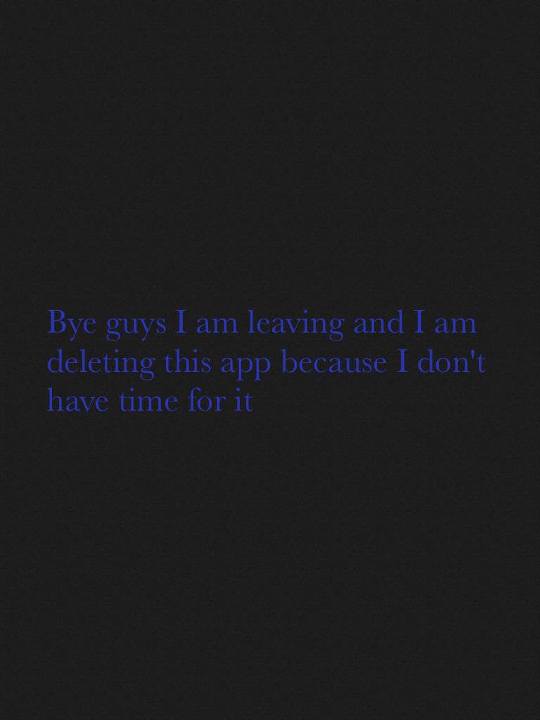 Bye guys I am leaving and I am deleting this app because I don't have time for it 