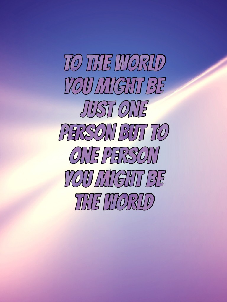 to the world you might be just one person but to one person you might be the world 