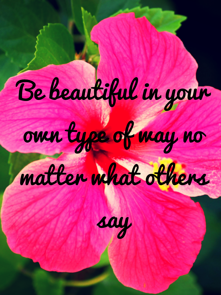 Be beautiful in your own type of way no matter what others say 