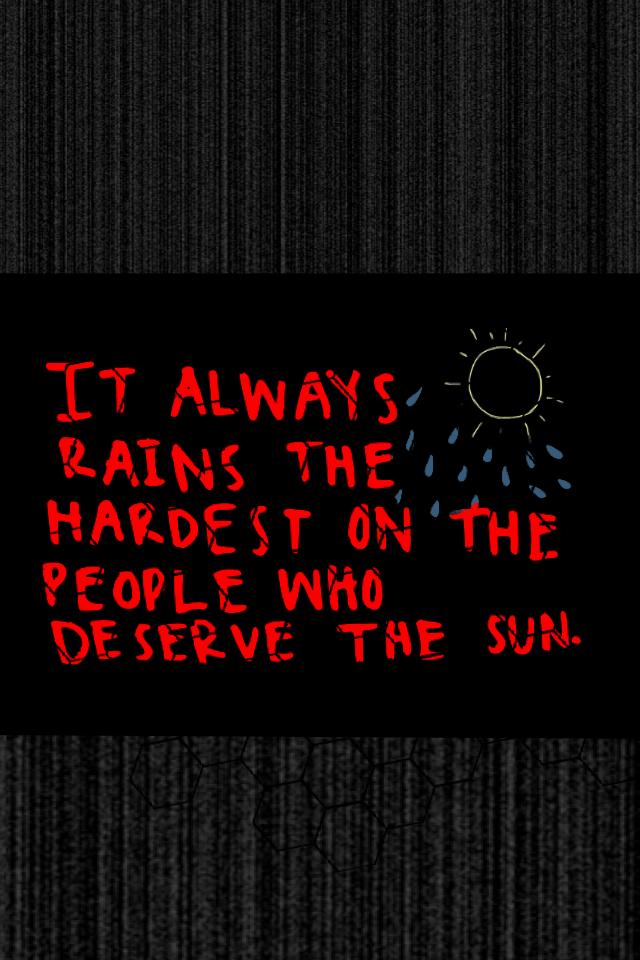 It always rains hardest on the people who deserve the sun