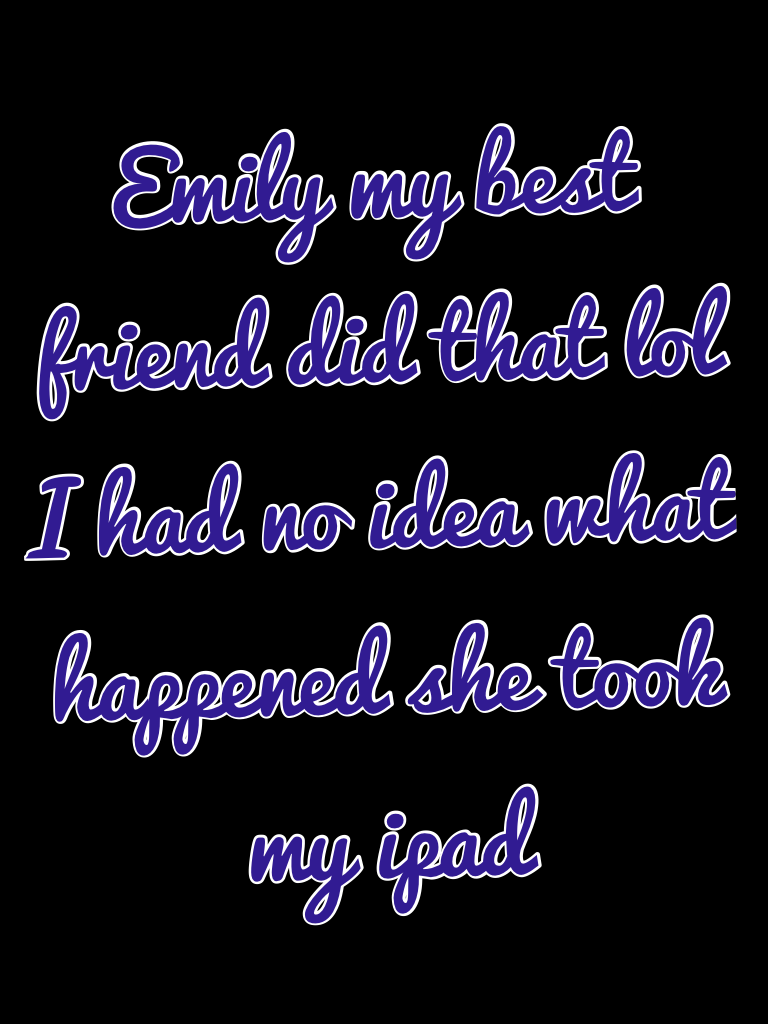 Emily my best friend did that lol I had no idea what happened she took my ipad