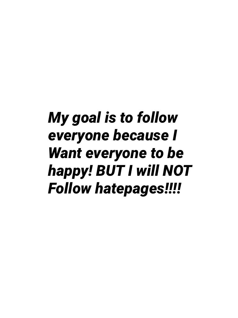 My goal is to follow everyone because I
Want everyone to be happy! BUT I will NOT
Follow hatepages!!!!